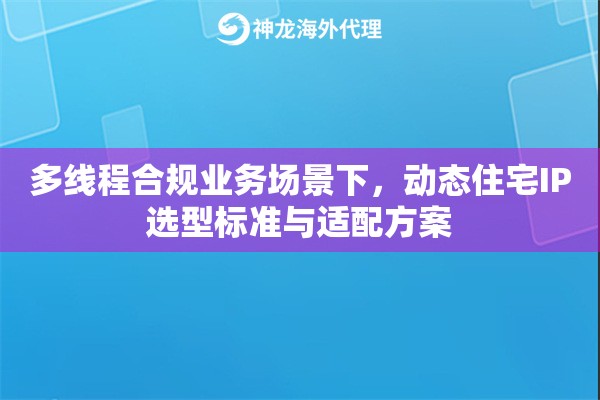 多线程合规业务场景下，动态住宅IP选型标准与适配方案