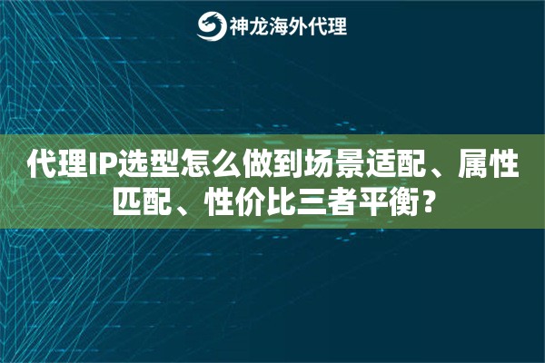 代理IP选型怎么做到场景适配、属性匹配、性价比三者平衡？