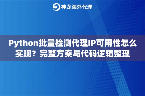 Python批量检测代理IP可用性怎么实现？完整方案与代码逻辑整理