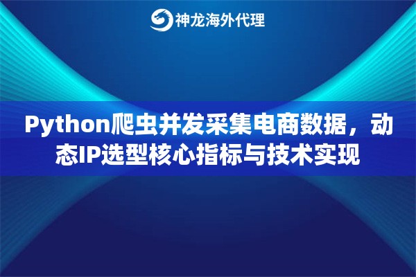 Python爬虫并发采集电商数据，动态IP选型核心指标与技术实现