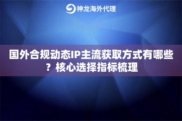 国外合规动态IP主流获取方式有哪些？核心选择指标梳理