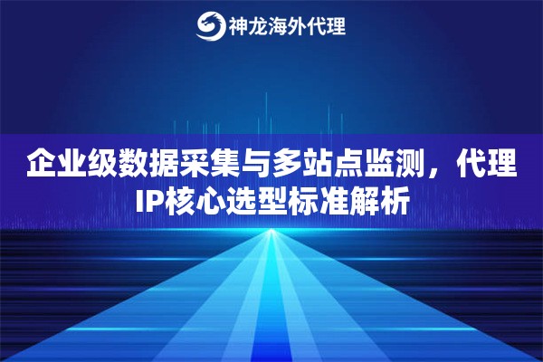 企业级数据采集与多站点监测，代理IP核心选型标准解析