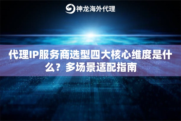 代理IP服务商选型四大核心维度是什么？多场景适配指南