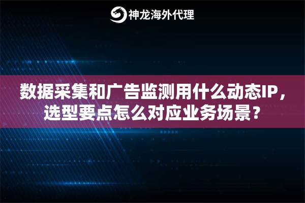数据采集和广告监测用什么动态IP，选型要点怎么对应业务场景？