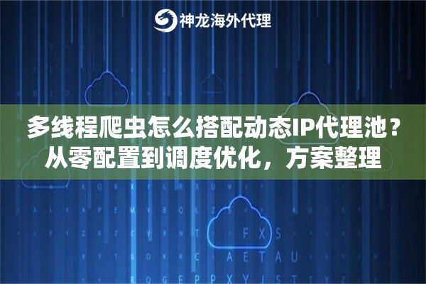 多线程爬虫怎么搭配动态IP代理池?从零配置到调度优化,方案整理 多线程爬虫怎么搭配动态IP代理池?从零配置到调度优化,方案整理