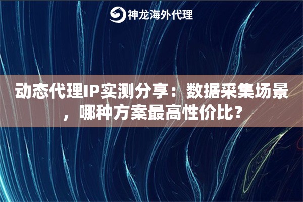 动态代理IP实测分享:数据采集场景,哪种方案最高性价比? 动态代理IP实测分享:数据采集场景,哪种方案最高性价比?