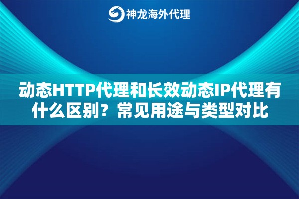 动态HTTP代理和长效动态IP代理有什么区别?常见用途与类型对比 动态HTTP代理和长效动态IP代理有什么区别?常见用途与类型对比