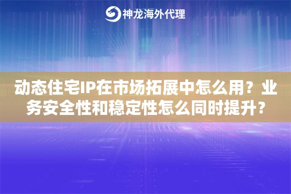 动态住宅IP在市场拓展中怎么用?业务安全性和稳定性怎么同时提升? 动态住宅IP在市场拓展中怎么用?业务安全性和稳定性怎么同时提升?