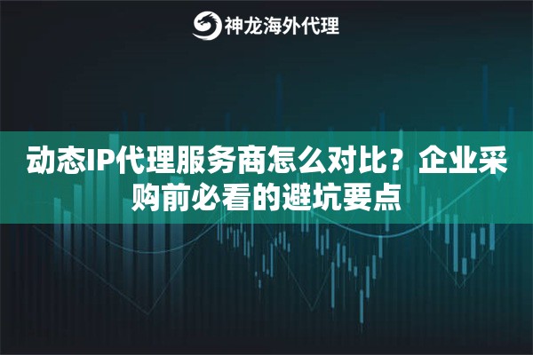 动态IP代理服务商怎么对比？企业采购前必看的避坑要点