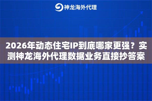 2026年动态住宅IP到底哪家更强？实测神龙海外代理数据业务直接抄答案