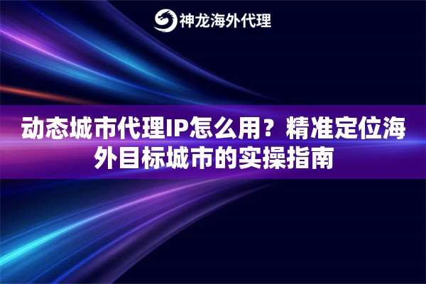 动态城市代理IP怎么用?精准定位海外目标城市的实操指南 动态城市代理IP怎么用?精准定位海外目标城市的实操指南