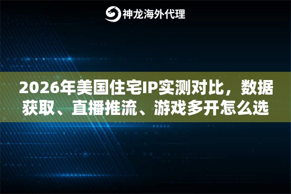 2026年美国住宅IP实测对比,数据获取、直播推流、游戏多开怎么选 2026年美国住宅IP实测对比,数据获取、直播推流、游戏多开怎么选