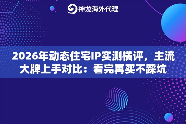 2026年动态住宅IP实测横评,主流大牌上手对比:看完再买不踩坑 2026年动态住宅IP实测横评,主流大牌上手对比:看完再买不踩坑