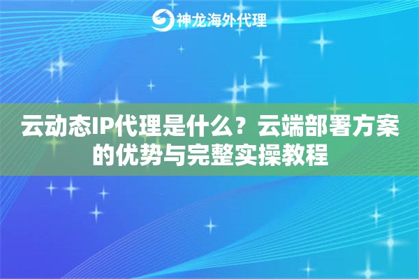 云动态IP代理是什么?云端部署方案的优势与完整实操教程 云动态IP代理是什么?云端部署方案的优势与完整实操教程