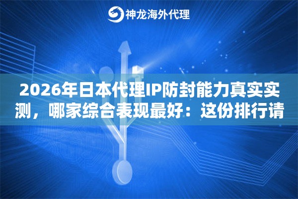 2026年日本代理IP防封能力真实实测,哪家综合表现最好:这份排行请收好 2026年日本代理IP防封能力真实实测,哪家综合表现最好:这份排行请收好