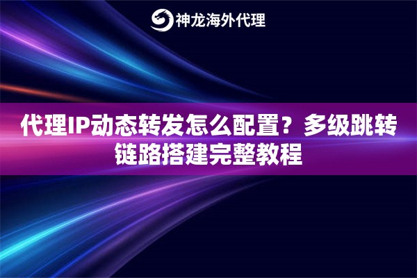 代理IP动态转发怎么配置？多级跳转链路搭建完整教程