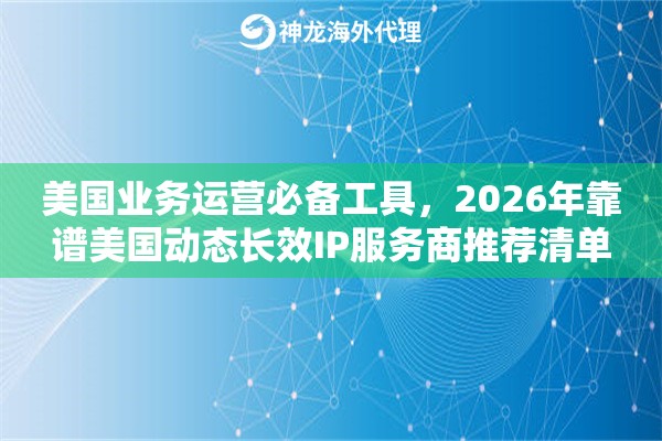 美国业务运营必备工具，2026年靠谱美国动态长效IP服务商推荐清单