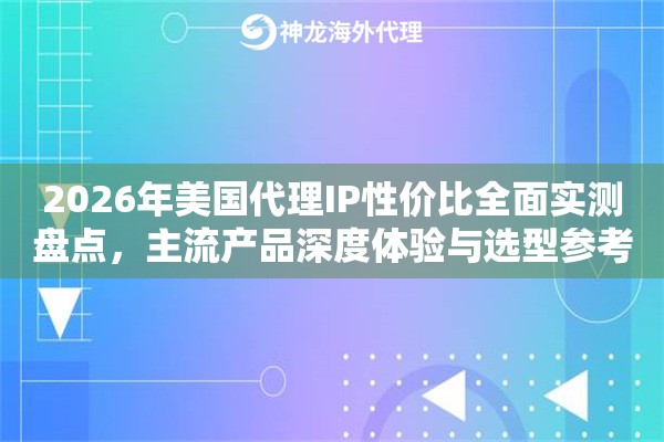2026年美国代理IP性价比全面实测盘点，主流产品深度体验与选型参考