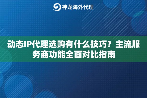 动态IP代理选购有什么技巧?主流服务商功能全面对比指南 动态IP代理选购有什么技巧?主流服务商功能全面对比指南