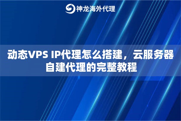 动态VPS IP代理怎么搭建，云服务器自建代理的完整教程