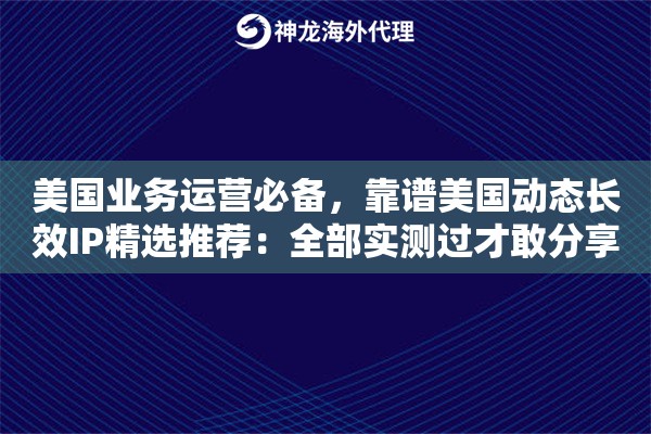 美国业务运营必备，靠谱美国动态长效IP精选推荐：全部实测过才敢分享
