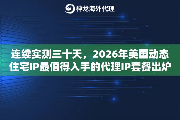 连续实测三十天，2026年美国动态住宅IP最值得入手的代理IP套餐出炉