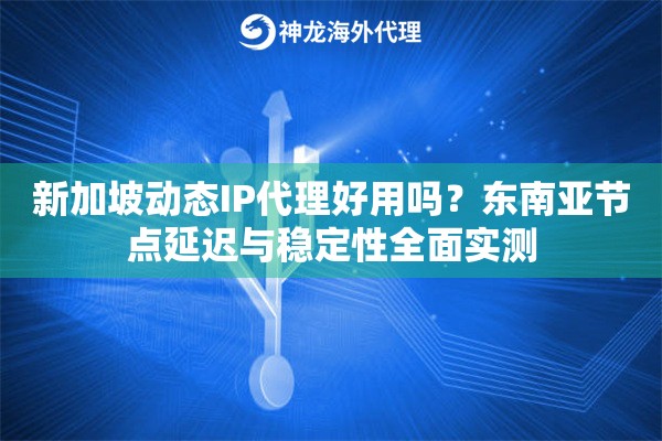 新加坡动态IP代理好用吗？东南亚节点延迟与稳定性全面实测