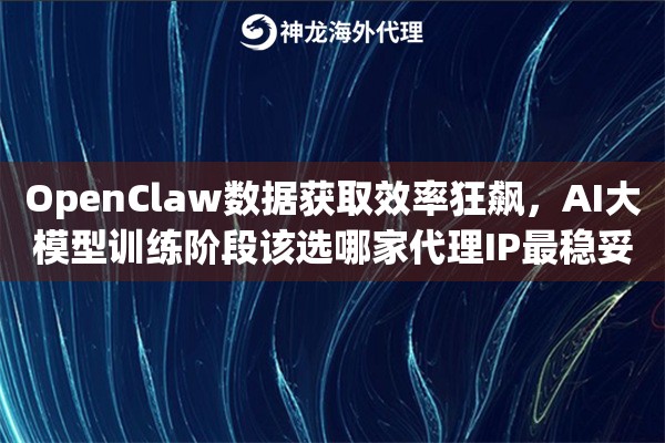 OpenClaw数据获取效率狂飙，AI大模型训练阶段该选哪家代理IP最稳妥