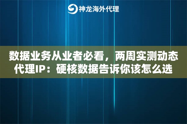 数据业务从业者必看，两周实测动态代理IP：硬核数据告诉你该怎么选