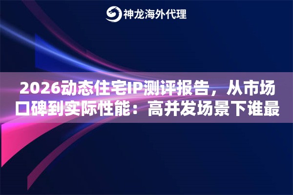 2026动态住宅IP测评报告，从市场口碑到实际性能：高并发场景下谁最稳