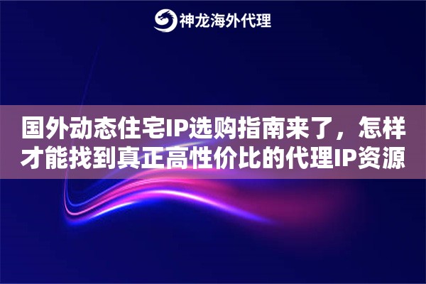 国外动态住宅IP选购指南来了，怎样才能找到真正高性价比的代理IP资源