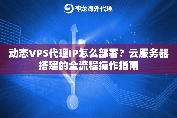 动态VPS代理IP怎么部署？云服务器搭建的全流程操作指南