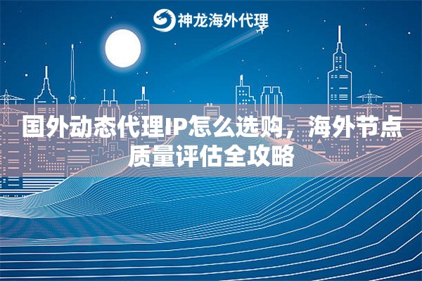 国外动态代理IP怎么选购，海外节点质量评估全攻略