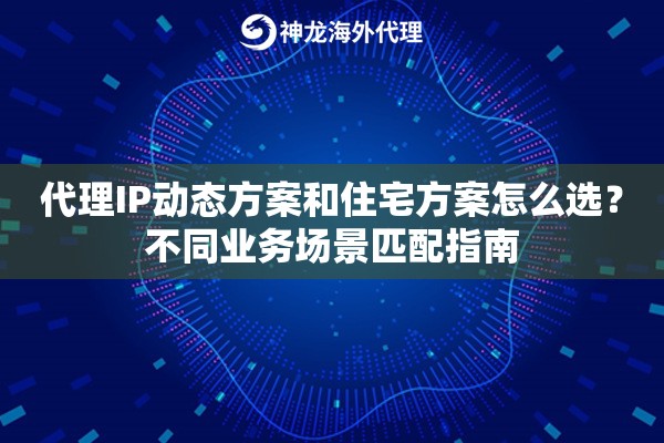 代理IP动态方案和住宅方案怎么选？不同业务场景匹配指南