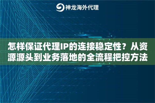 怎样保证代理IP的连接稳定性？从资源源头到业务落地的全流程把控方法