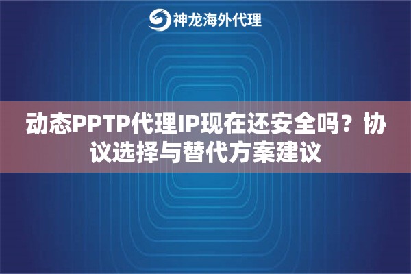 动态PPTP代理IP现在还安全吗？协议选择与替代方案建议