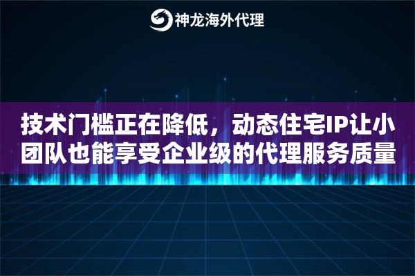 技术门槛正在降低，动态住宅IP让小团队也能享受企业级的代理服务质量