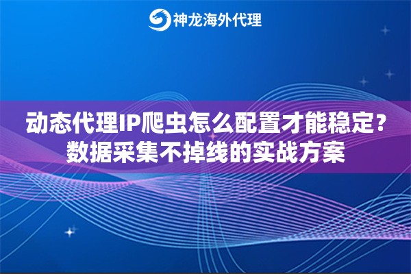 动态代理IP爬虫怎么配置才能稳定？数据采集不掉线的实战方案