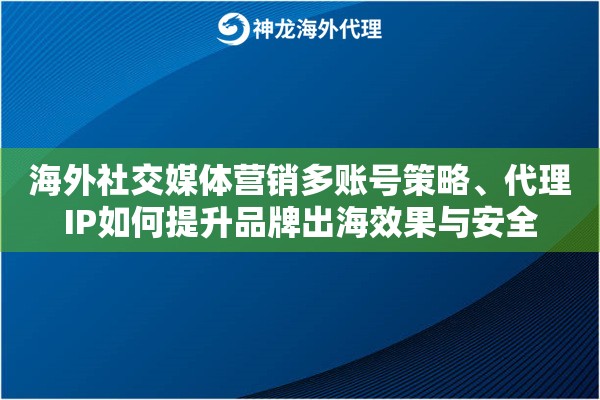 海外社交媒体营销多账号策略、代理IP如何提升品牌出海效果与安全