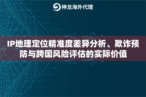 IP地理定位精准度差异分析、欺诈预防与跨国风险评估的实际价值 IP地理定位精准度差异分析、欺诈预防与跨国风险评估的实际价值