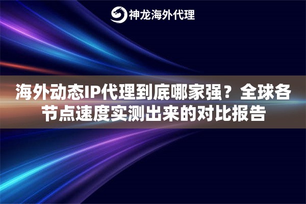 海外动态IP代理到底哪家强？全球各节点速度实测出来的对比报告