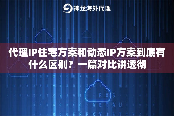 代理IP住宅方案和动态IP方案到底有什么区别？一篇对比讲透彻