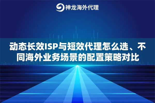 动态长效ISP与短效代理怎么选、不同海外业务场景的配置策略对比