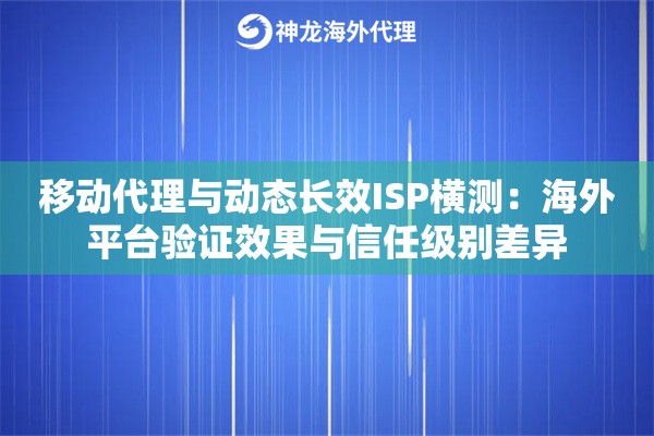 移动代理与动态长效ISP横测：海外平台验证效果与信任级别差异