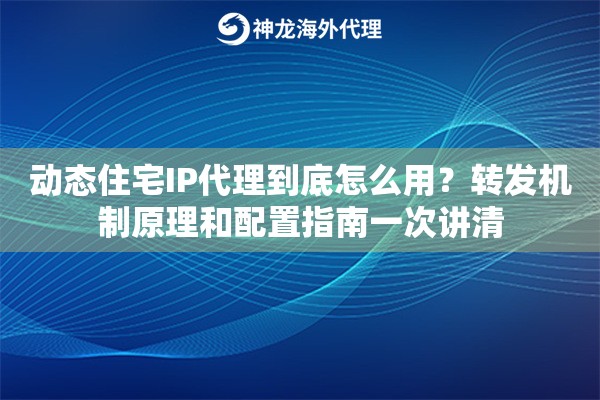 动态住宅IP代理到底怎么用？转发机制原理和配置指南一次讲清