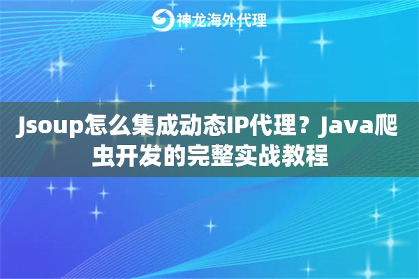 Jsoup怎么集成动态IP代理？Java爬虫开发的完整实战教程