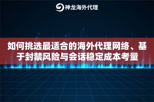 如何挑选最适合的海外代理网络、基于封禁风险与会话稳定成本考量