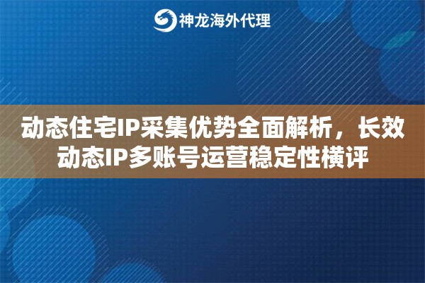 动态住宅IP采集优势全面解析，长效动态IP多账号运营稳定性横评