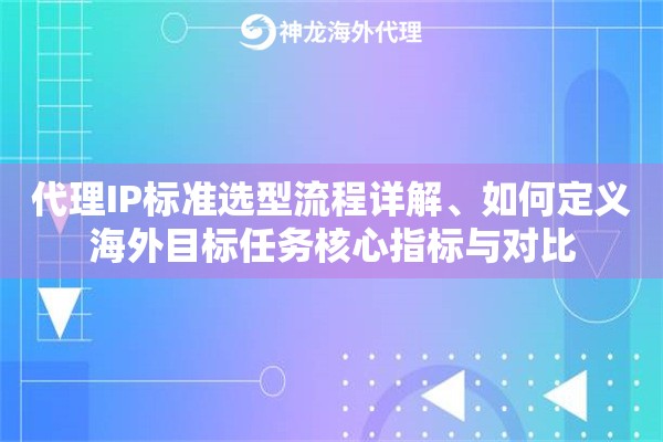 代理IP标准选型流程详解、如何定义海外目标任务核心指标与对比