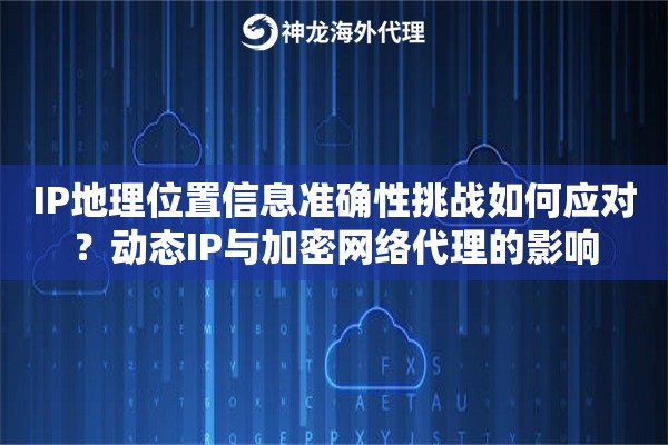 IP地理位置信息准确性挑战如何应对？动态IP与加密网络代理的影响